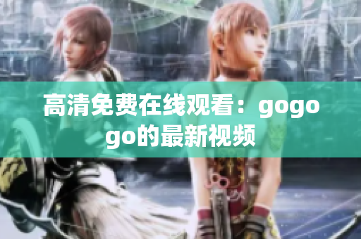 高清免费在线观看：gogogo的最新视频
