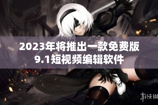 2023年将推出一款免费版9.1短视频编辑软件