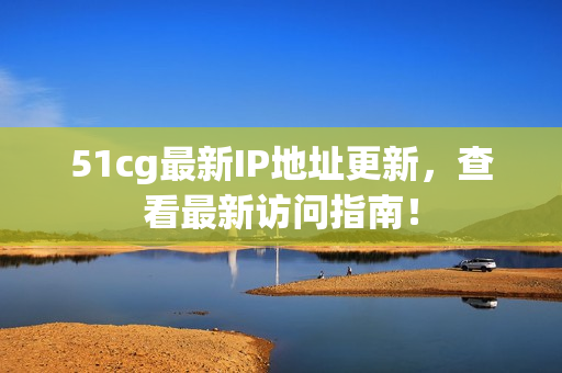 51cg最新IP地址更新，查看最新访问指南！