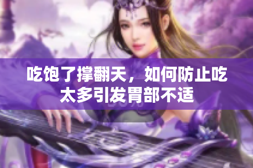 吃饱了撑翻天，如何防止吃太多引发胃部不适
