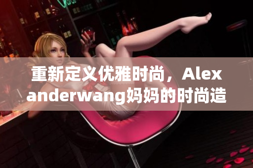 重新定义优雅时尚，Alexanderwang妈妈的时尚造诣!