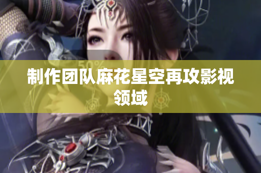 制作团队麻花星空再攻影视领域