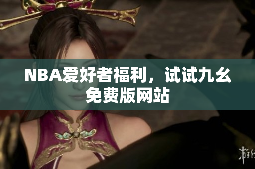 NBA爱好者福利，试试九幺免费版网站