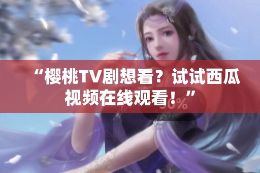 “樱桃TV剧想看？试试西瓜视频在线观看！”