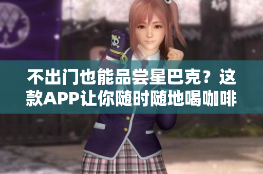 不出门也能品尝星巴克？这款APP让你随时随地喝咖啡！