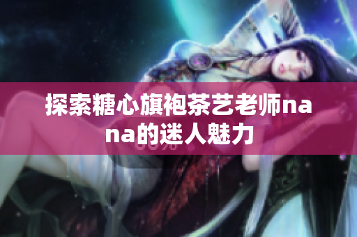 探索糖心旗袍茶艺老师nana的迷人魅力
