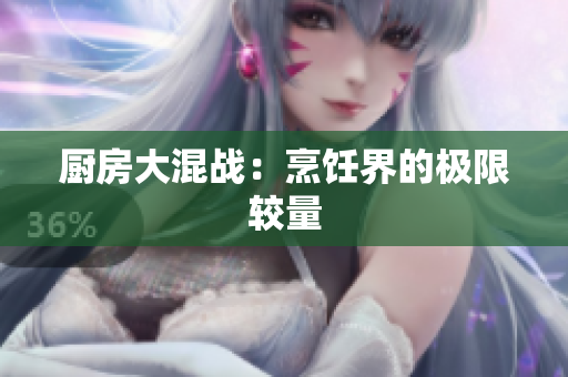 厨房大混战：烹饪界的极限较量