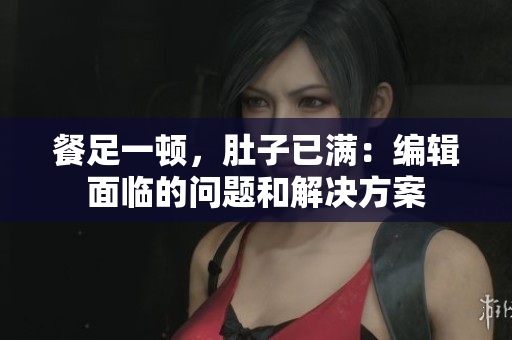 餐足一顿，肚子已满：编辑面临的问题和解决方案