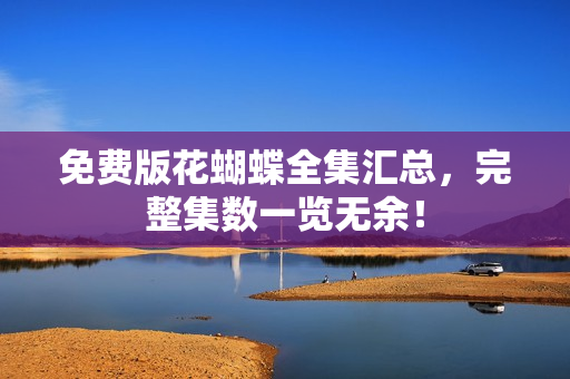 免费版花蝴蝶全集汇总，完整集数一览无余！