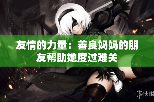友情的力量：善良妈妈的朋友帮助她度过难关