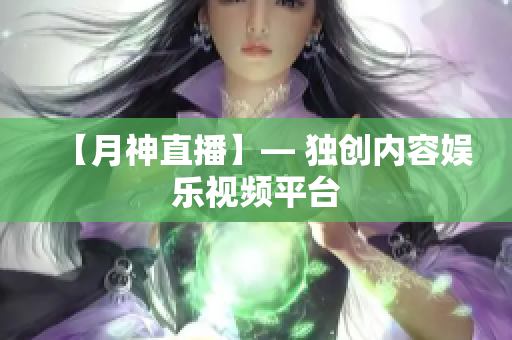 【月神直播】— 独创内容娱乐视频平台