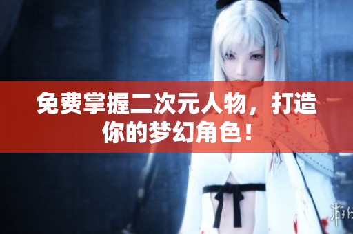 免费掌握二次元人物，打造你的梦幻角色！