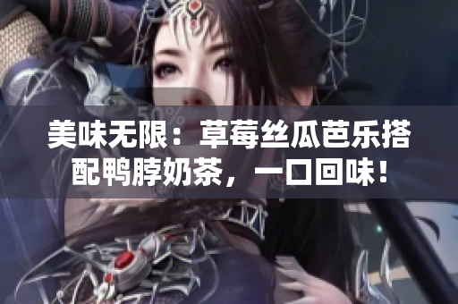美味无限：草莓丝瓜芭乐搭配鸭脖奶茶，一口回味！