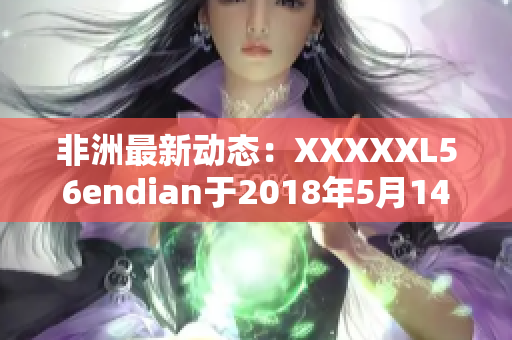 非洲最新动态：XXXXXL56endian于2018年5月14日发布
