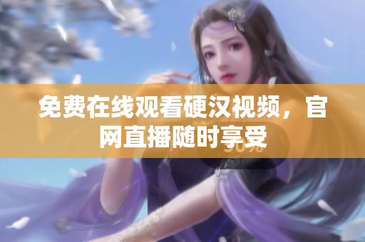 免费在线观看硬汉视频，官网直播随时享受