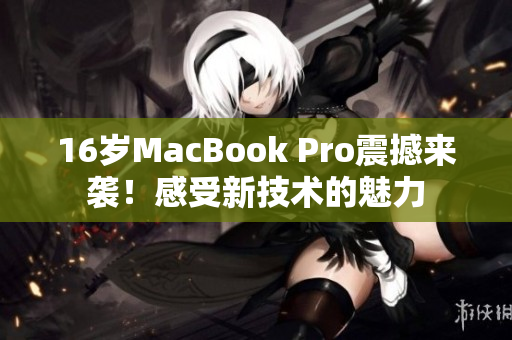 16岁MacBook Pro震撼来袭！感受新技术的魅力
