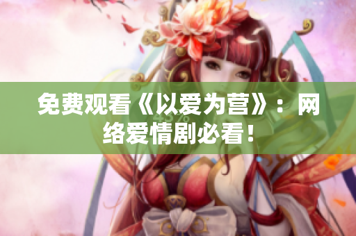 免费观看《以爱为营》：网络爱情剧必看！