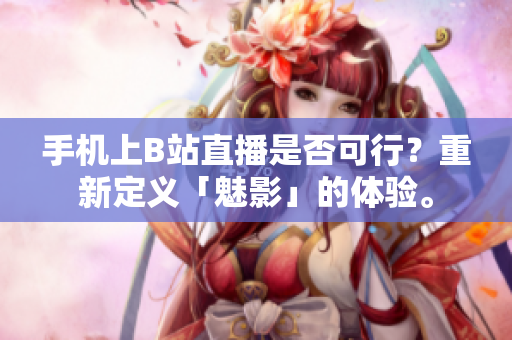 手机上B站直播是否可行？重新定义「魅影」的体验。