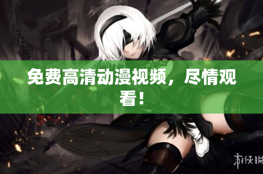 免费高清动漫视频，尽情观看！