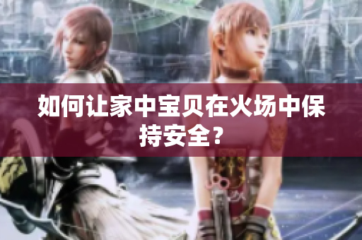 如何让家中宝贝在火场中保持安全？