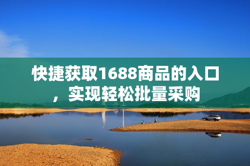 快捷获取1688商品的入口，实现轻松批量采购