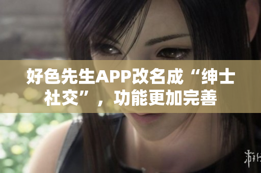 好色先生APP改名成“绅士社交”，功能更加完善
