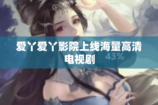 爱丫爱丫影院上线海量高清电视剧