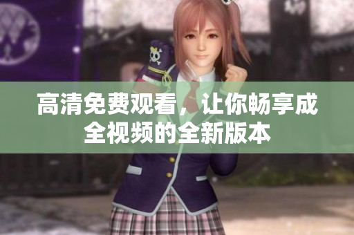 高清免费观看，让你畅享成全视频的全新版本