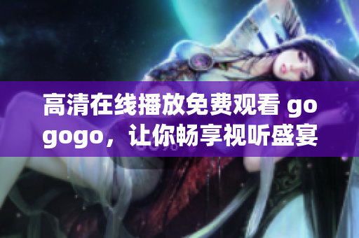 高清在线播放免费观看 gogogo，让你畅享视听盛宴