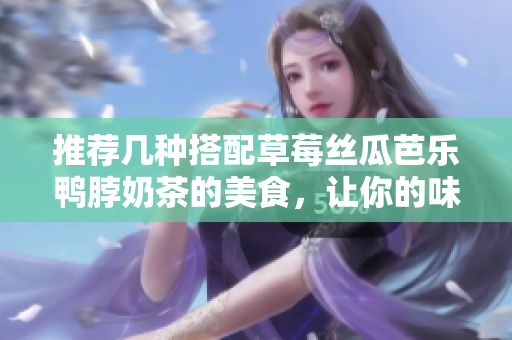 推荐几种搭配草莓丝瓜芭乐鸭脖奶茶的美食，让你的味蕾舞动不止！
