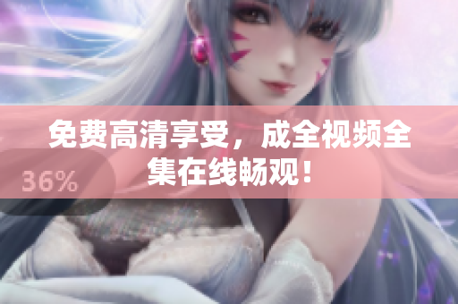 免费高清享受，成全视频全集在线畅观！