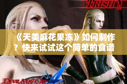 《天美麻花果冻》如何制作？快来试试这个简单的食谱！