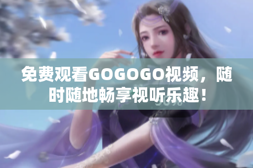 免费观看GOGOGO视频，随时随地畅享视听乐趣！