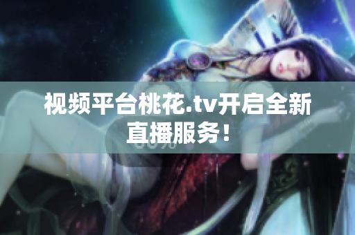 视频平台桃花.tv开启全新直播服务！