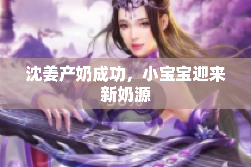 沈姜产奶成功，小宝宝迎来新奶源