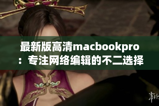 最新版高清macbookpro：专注网络编辑的不二选择！