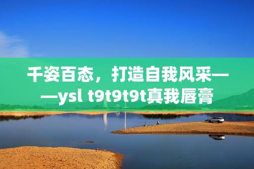 千姿百态，打造自我风采——ysl t9t9t9t真我唇膏