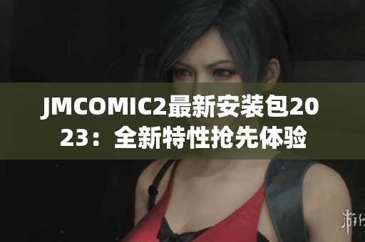 JMCOMIC2最新安装包2023：全新特性抢先体验