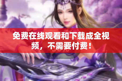 免费在线观看和下载成全视频，不需要付费！