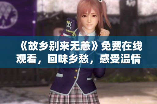 《故乡别来无恙》免费在线观看，回味乡愁，感受温情