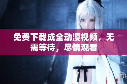免费下载成全动漫视频，无需等待，尽情观看