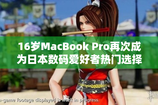 16岁MacBook Pro再次成为日本数码爱好者热门选择