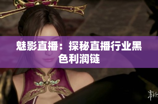 魅影直播：探秘直播行业黑色利润链