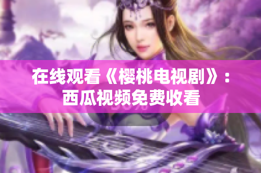 在线观看《樱桃电视剧》：西瓜视频免费收看