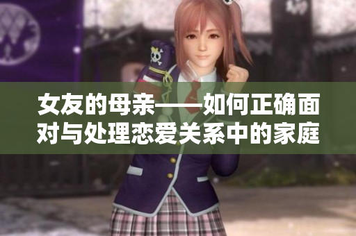 女友的母亲——如何正确面对与处理恋爱关系中的家庭大事