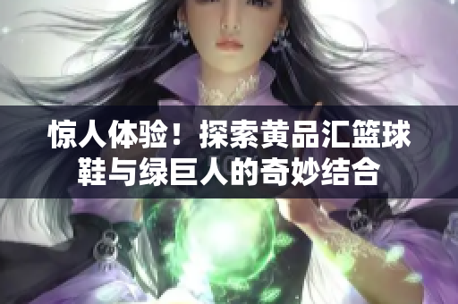 惊人体验！探索黄品汇篮球鞋与绿巨人的奇妙结合