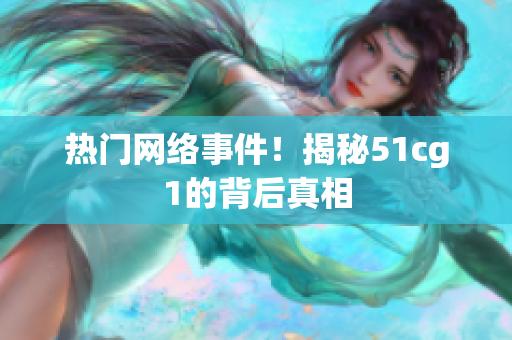 热门网络事件！揭秘51cg1的背后真相