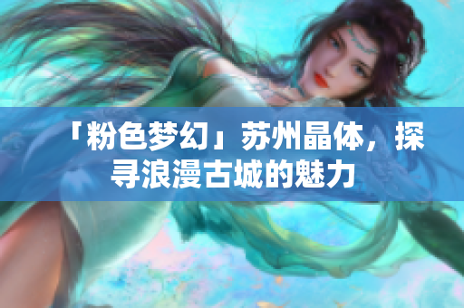 「粉色梦幻」苏州晶体，探寻浪漫古城的魅力