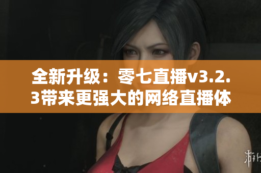 全新升级：零七直播v3.2.3带来更强大的网络直播体验