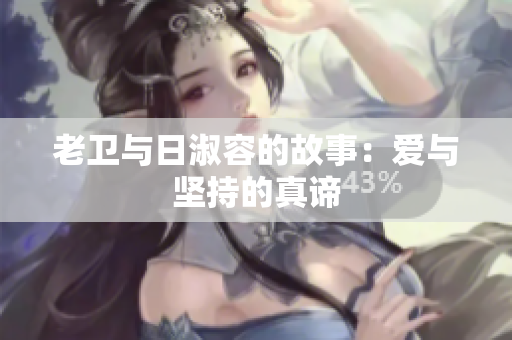 老卫与日淑容的故事：爱与坚持的真谛